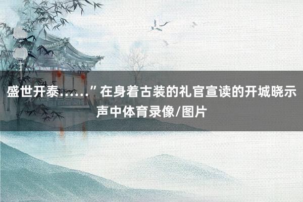 盛世开泰……”在身着古装的礼官宣读的开城晓示声中体育录像/图片