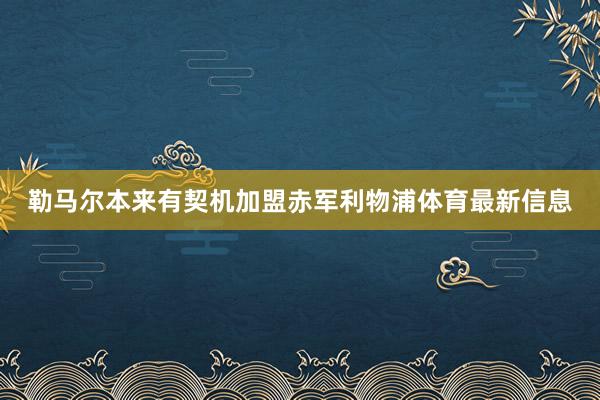 勒马尔本来有契机加盟赤军利物浦体育最新信息
