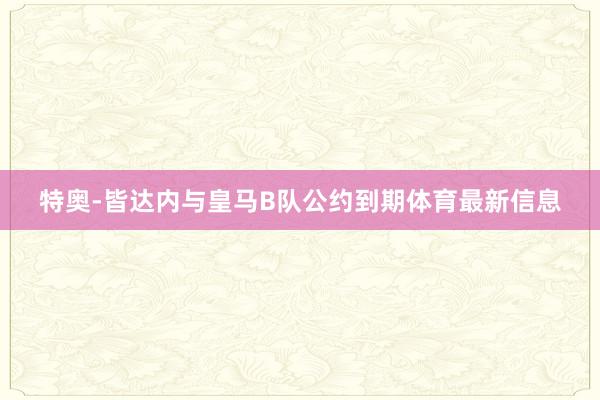 特奥-皆达内与皇马B队公约到期体育最新信息