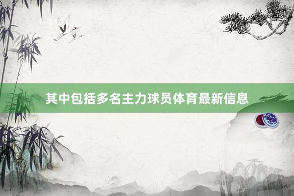 其中包括多名主力球员体育最新信息