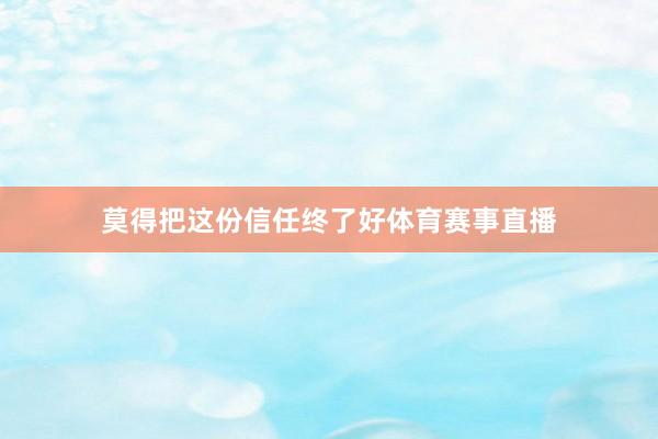 莫得把这份信任终了好体育赛事直播