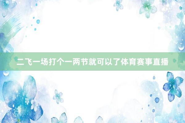 二飞一场打个一两节就可以了体育赛事直播