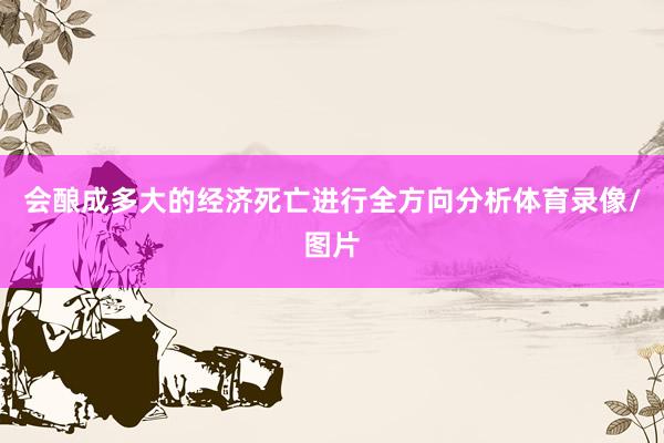 会酿成多大的经济死亡进行全方向分析体育录像/图片