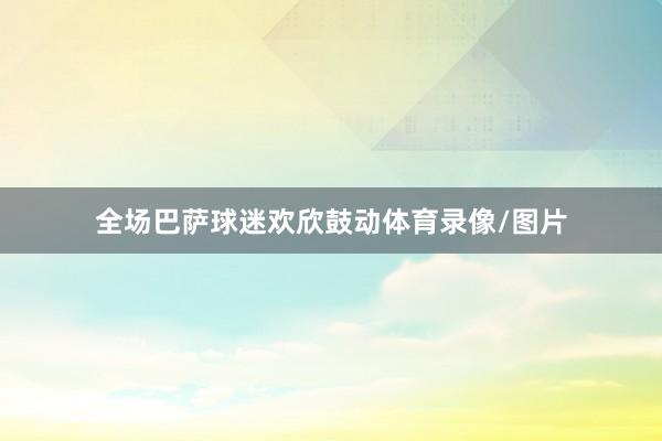 全场巴萨球迷欢欣鼓动体育录像/图片
