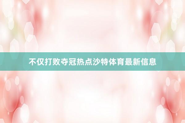 不仅打败夺冠热点沙特体育最新信息