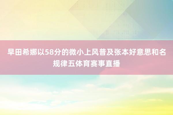 早田希娜以58分的微小上风普及张本好意思和名规律五体育赛事直播