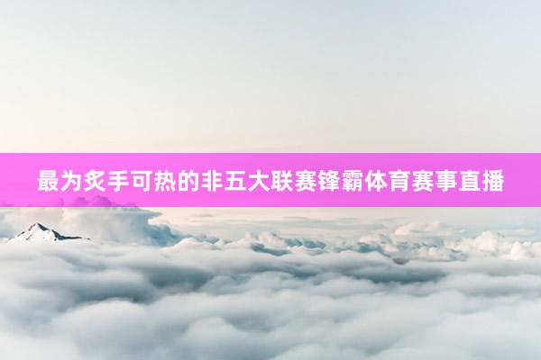 最为炙手可热的非五大联赛锋霸体育赛事直播