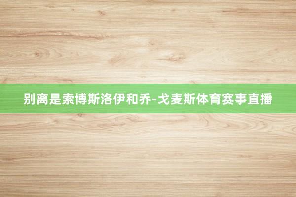 别离是索博斯洛伊和乔-戈麦斯体育赛事直播