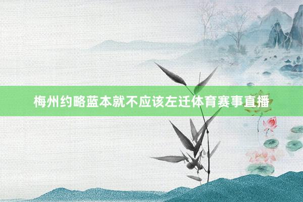梅州约略蓝本就不应该左迁体育赛事直播