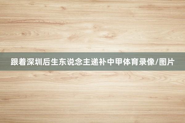 跟着深圳后生东说念主递补中甲体育录像/图片