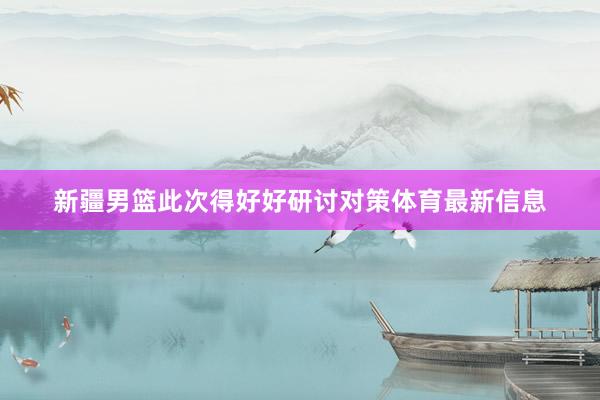 新疆男篮此次得好好研讨对策体育最新信息