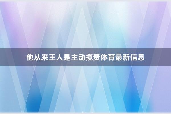 他从来王人是主动揽责体育最新信息
