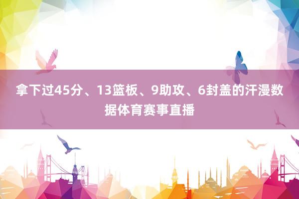 拿下过45分、13篮板、9助攻、6封盖的汗漫数据体育赛事直播