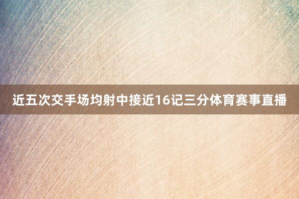 近五次交手场均射中接近16记三分体育赛事直播