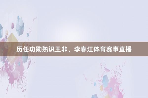 历任功勋熟识王非、李春江体育赛事直播