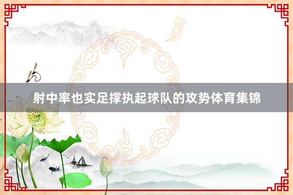 射中率也实足撑执起球队的攻势体育集锦