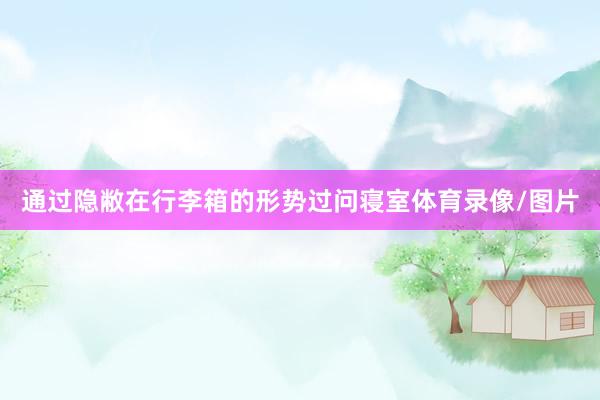 通过隐敝在行李箱的形势过问寝室体育录像/图片