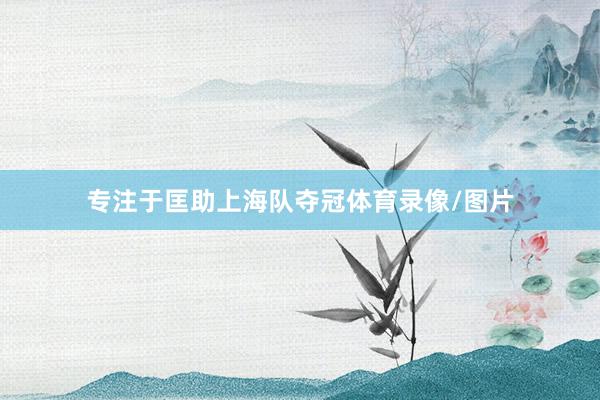 专注于匡助上海队夺冠体育录像/图片