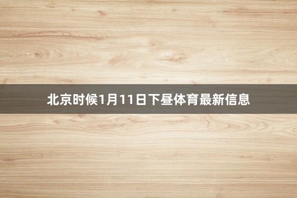 北京时候1月11日下昼体育最新信息