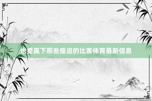 也要赢下那些蹙迫的比赛体育最新信息