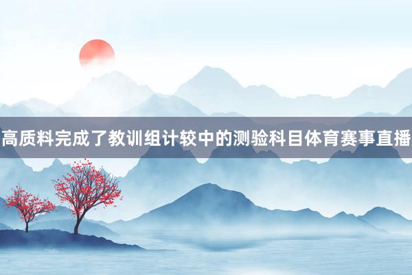 高质料完成了教训组计较中的测验科目体育赛事直播