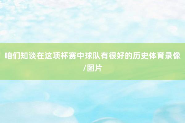 咱们知谈在这项杯赛中球队有很好的历史体育录像/图片