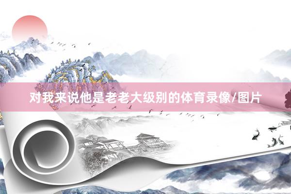对我来说他是老老大级别的体育录像/图片
