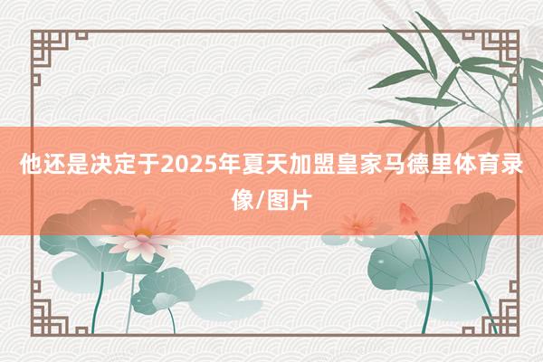 他还是决定于2025年夏天加盟皇家马德里体育录像/图片