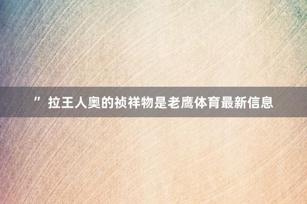 ” 拉王人奥的祯祥物是老鹰体育最新信息