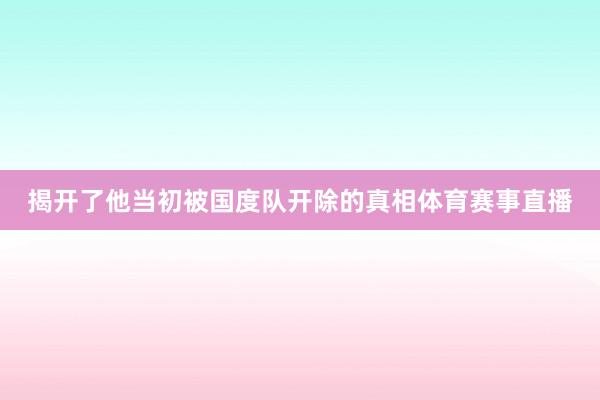 揭开了他当初被国度队开除的真相体育赛事直播