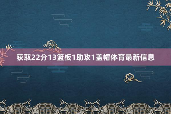 获取22分13篮板1助攻1盖帽体育最新信息