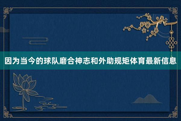 因为当今的球队磨合神志和外助规矩体育最新信息