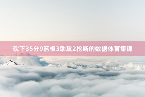 砍下35分9篮板3助攻2抢断的数据体育集锦