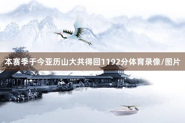 本赛季于今亚历山大共得回1192分体育录像/图片