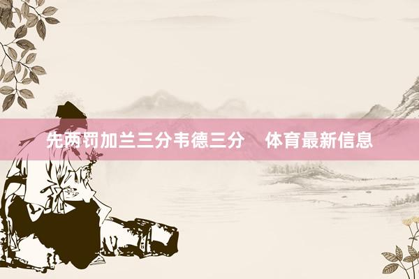 先两罚加兰三分韦德三分    体育最新信息