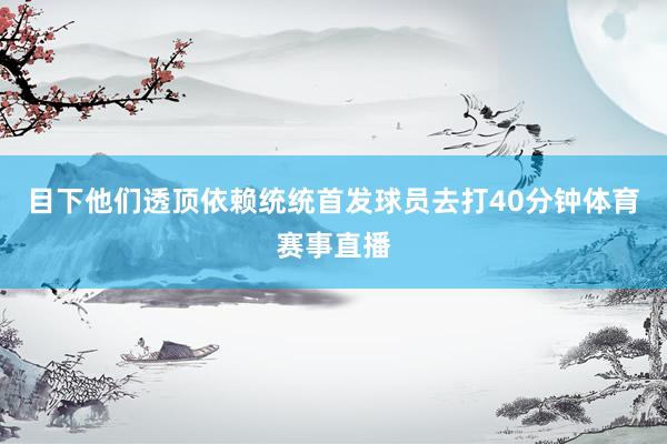 目下他们透顶依赖统统首发球员去打40分钟体育赛事直播