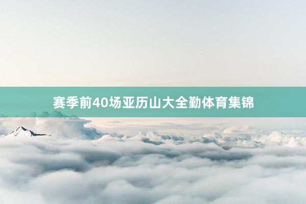 赛季前40场亚历山大全勤体育集锦