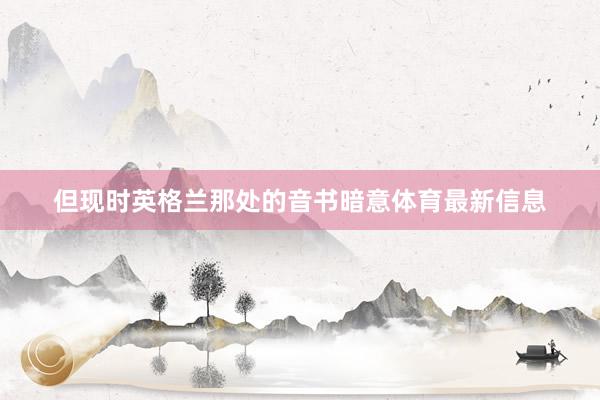 但现时英格兰那处的音书暗意体育最新信息