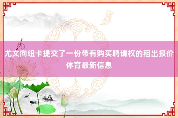 尤文向纽卡提交了一份带有购买聘请权的租出报价体育最新信息