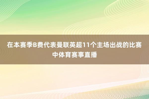 在本赛季B费代表曼联英超11个主场出战的比赛中体育赛事直播