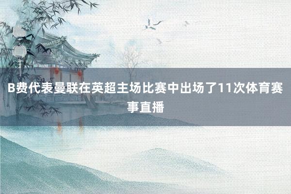 B费代表曼联在英超主场比赛中出场了11次体育赛事直播