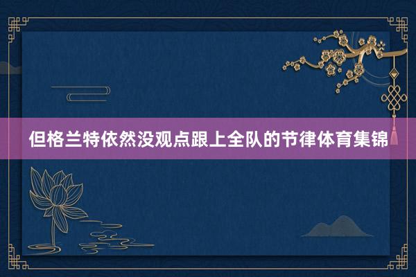 但格兰特依然没观点跟上全队的节律体育集锦
