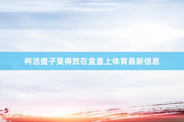 柯洁提子莫得放在盒盖上体育最新信息