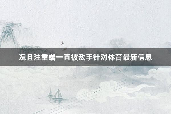 况且注重端一直被敌手针对体育最新信息
