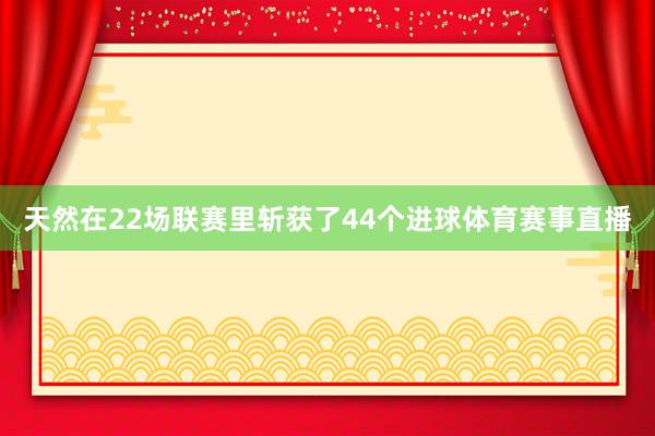 天然在22场联赛里斩获了44个进球体育赛事直播