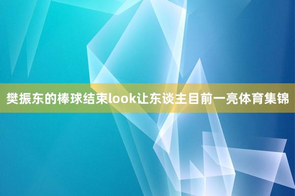 樊振东的棒球结束look让东谈主目前一亮体育集锦