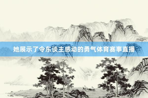 她展示了令东谈主感动的勇气体育赛事直播