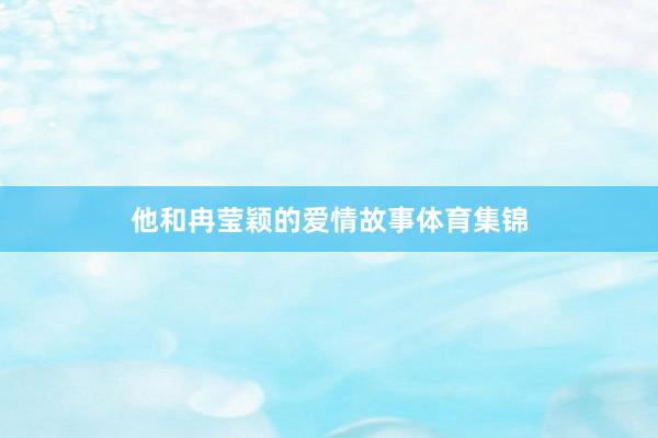 他和冉莹颖的爱情故事体育集锦