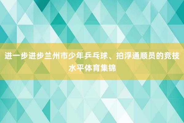 进一步进步兰州市少年乒乓球、拍浮通顺员的竞技水平体育集锦