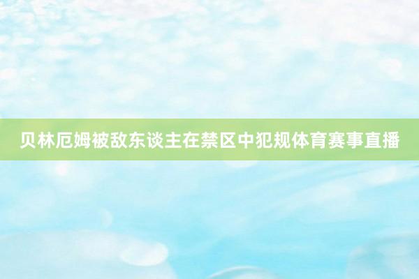 贝林厄姆被敌东谈主在禁区中犯规体育赛事直播